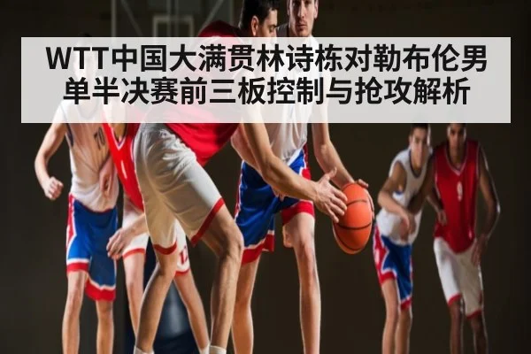 WTT中国大满贯林诗栋对勒布伦男单半决赛前三板控制与抢攻解析