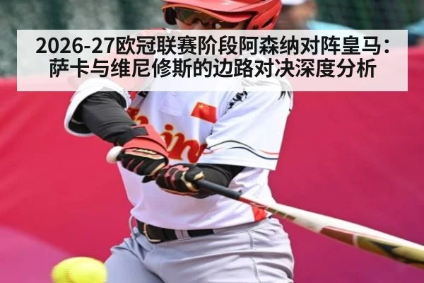 2026-27欧冠联赛阶段阿森纳对阵皇马：萨卡与维尼修斯的边路对决深度分析